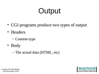 London Perl Workshop
12th December 2015
Output
• CGI programs produce two types of output
• Headers
– Content-type
• Body
– The actual data (HTML, etc)
 