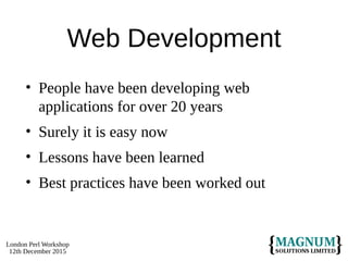 London Perl Workshop
12th December 2015
Web Development
• People have been developing web
applications for over 20 years
• Surely it is easy now
• Lessons have been learned
• Best practices have been worked out
 