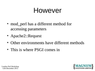 London Perl Workshop
12th December 2015
However
• mod_perl has a different method for
accessing parameters
• Apache2::Request
• Other environments have different methods
• This is where PSGI comes in
 
