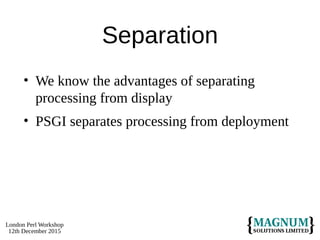 London Perl Workshop
12th December 2015
Separation
• We know the advantages of separating
processing from display
• PSGI separates processing from deployment
 