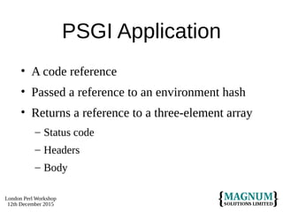 London Perl Workshop
12th December 2015
PSGI Application
• A code reference
• Passed a reference to an environment hash
• Returns a reference to a three-element array
– Status code
– Headers
– Body
 