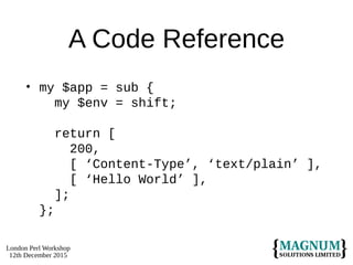 London Perl Workshop
12th December 2015
A Code Reference
• my $app = sub {
my $env = shift;
return [
200,
[ ‘Content-Type’, ‘text/plain’ ],
[ ‘Hello World’ ],
];
};
 