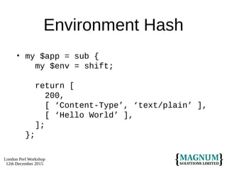 London Perl Workshop
12th December 2015
Environment Hash
• my $app = sub {
my $env = shift;
return [
200,
[ ‘Content-Type’, ‘text/plain’ ],
[ ‘Hello World’ ],
];
};
 