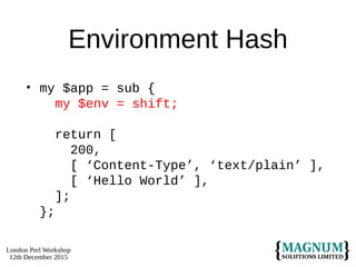 London Perl Workshop
12th December 2015
Environment Hash
• my $app = sub {
my $env = shift;
return [
200,
[ ‘Content-Type’, ‘text/plain’ ],
[ ‘Hello World’ ],
];
};
 