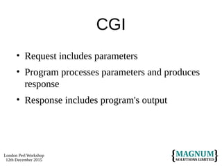 London Perl Workshop
12th December 2015
CGI
• Request includes parameters
• Program processes parameters and produces
response
• Response includes program's output
 