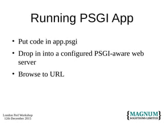 London Perl Workshop
12th December 2015
Running PSGI App
• Put code in app.psgi
• Drop in into a configured PSGI-aware web
server
• Browse to URL
 