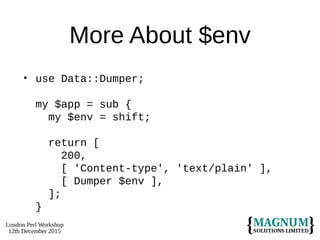 London Perl Workshop
12th December 2015
More About $env
• use Data::Dumper;
my $app = sub {
my $env = shift;
return [
200,
[ 'Content-type', 'text/plain' ],
[ Dumper $env ],
];
}
 