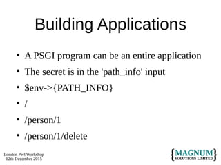London Perl Workshop
12th December 2015
Building Applications
• A PSGI program can be an entire application
• The secret is in the 'path_info' input
• $env->{PATH_INFO}
• /
• /person/1
• /person/1/delete
 