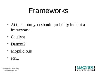 London Perl Workshop
12th December 2015
Frameworks
• At this point you should probably look at a
framework
• Catalyst
• Dancer2
• Mojolicious
• etc...
 