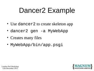 London Perl Workshop
12th December 2015
Dancer2 Example
• Use dancer2 to create skeleton app
• dancer2 gen -a MyWebApp
• Creates many files
• MyWebApp/bin/app.psgi
 