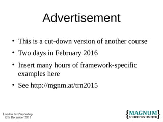 London Perl Workshop
12th December 2015
Advertisement
• This is a cut-down version of another course
• Two days in February 2016
• Insert many hours of framework-specific
examples here
• See http://mgnm.at/trn2015
 