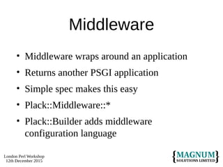 London Perl Workshop
12th December 2015
Middleware
• Middleware wraps around an application
• Returns another PSGI application
• Simple spec makes this easy
• Plack::Middleware::*
• Plack::Builder adds middleware
configuration language
 