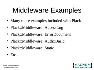 London Perl Workshop
12th December 2015
Middleware Examples
• Many more examples included with Plack
• Plack::Middleware::AccessLog
• Plack::Middleware::ErrorDocument
• Plack::Middleware::Auth::Basic
• Plack::Middleware::Static
• Etc...
 