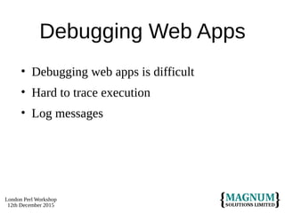 London Perl Workshop
12th December 2015
Debugging Web Apps
• Debugging web apps is difficult
• Hard to trace execution
• Log messages
 