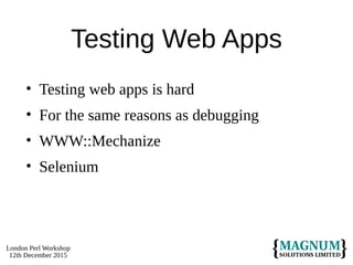 London Perl Workshop
12th December 2015
Testing Web Apps
• Testing web apps is hard
• For the same reasons as debugging
• WWW::Mechanize
• Selenium
 