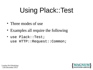 London Perl Workshop
12th December 2015
Using Plack::Test
• Three modes of use
• Examples all require the following
• use Plack::Test;
use HTTP::Request::Common;
 