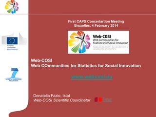First CAPS Concertartion Meeting
Bruxelles, 4 February 2014

Web-COSI
Web COmmunities for Statistics for Social Innovation

www.webcosi.eu

Donatella Fazio, Istat
Web-COSI Scientific Coordinator

 