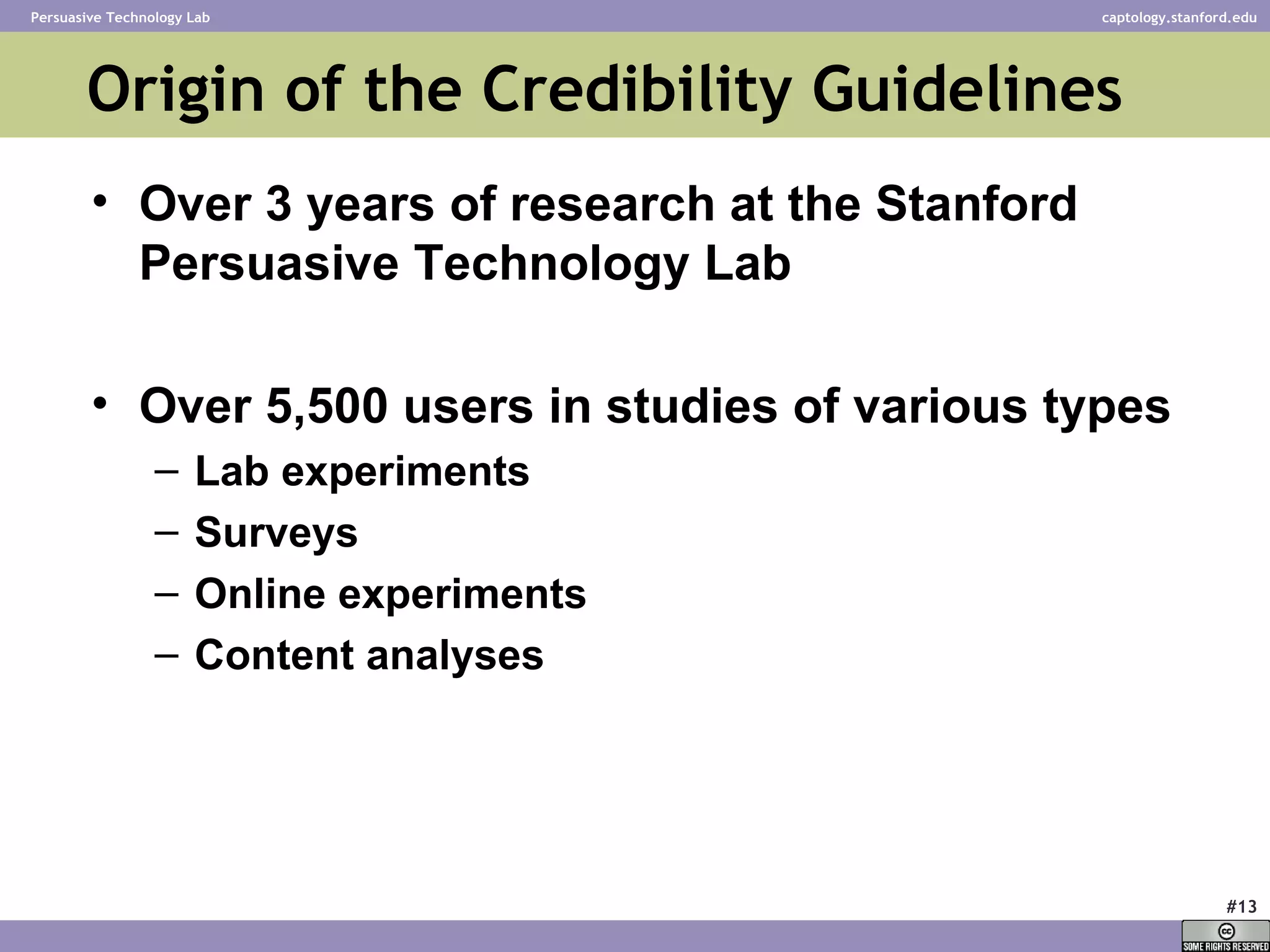 Origin of the Credibility Guidelines  Over 3 years of research at the Stanford Persuasive Technology Lab Over 5,500 users in studies of various types Lab experiments Surveys Online experiments Content analyses 