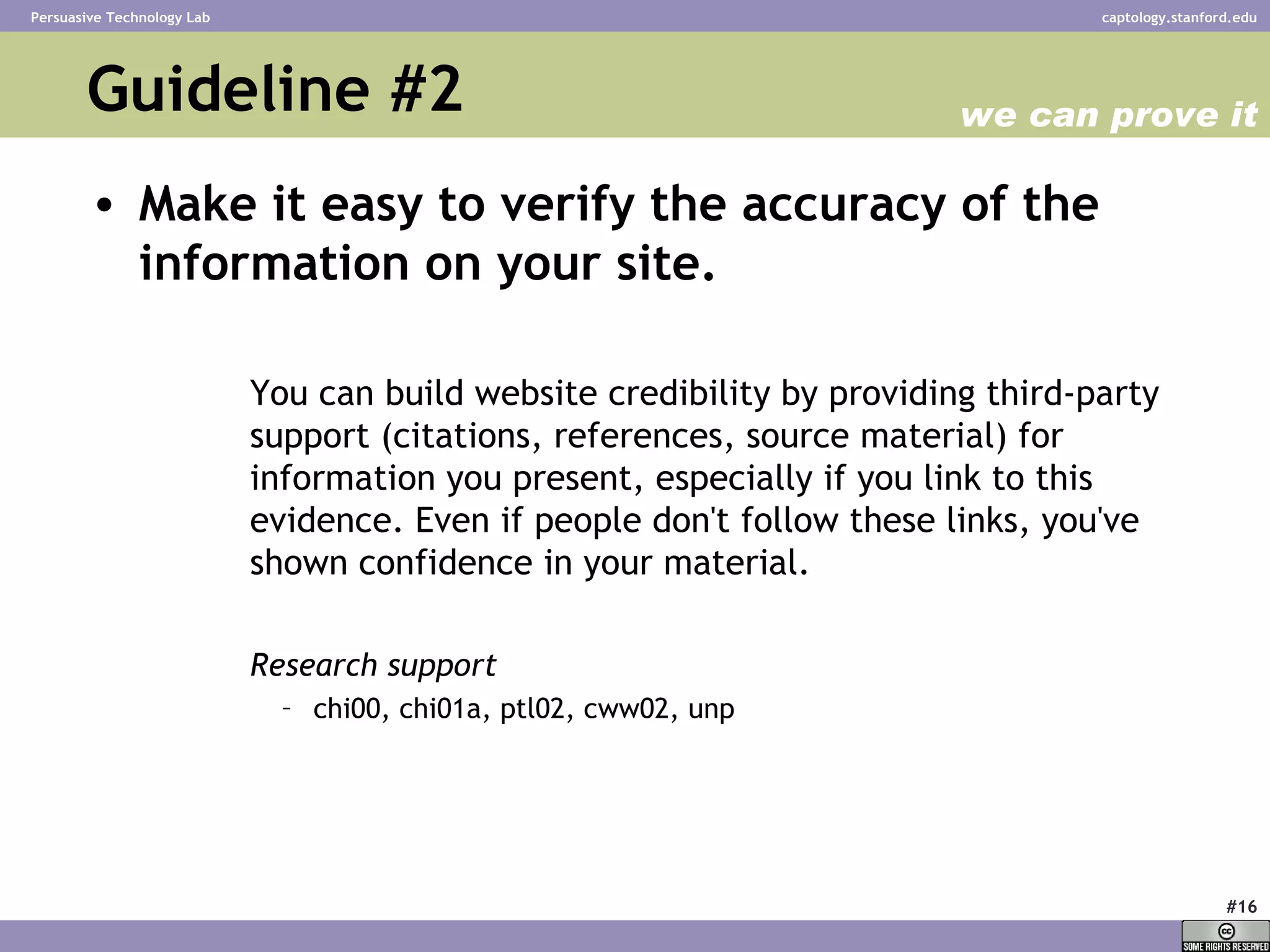 Guideline #2  Make it easy to verify the accuracy of the information on your site.   You can build website credibility by providing third-party support (citations, references, source material) for information you present, especially if you link to this evidence. Even if people don't follow these links, you've shown confidence in your material.  Research support chi00, chi01a, ptl02, cww02, unp  we can prove it 