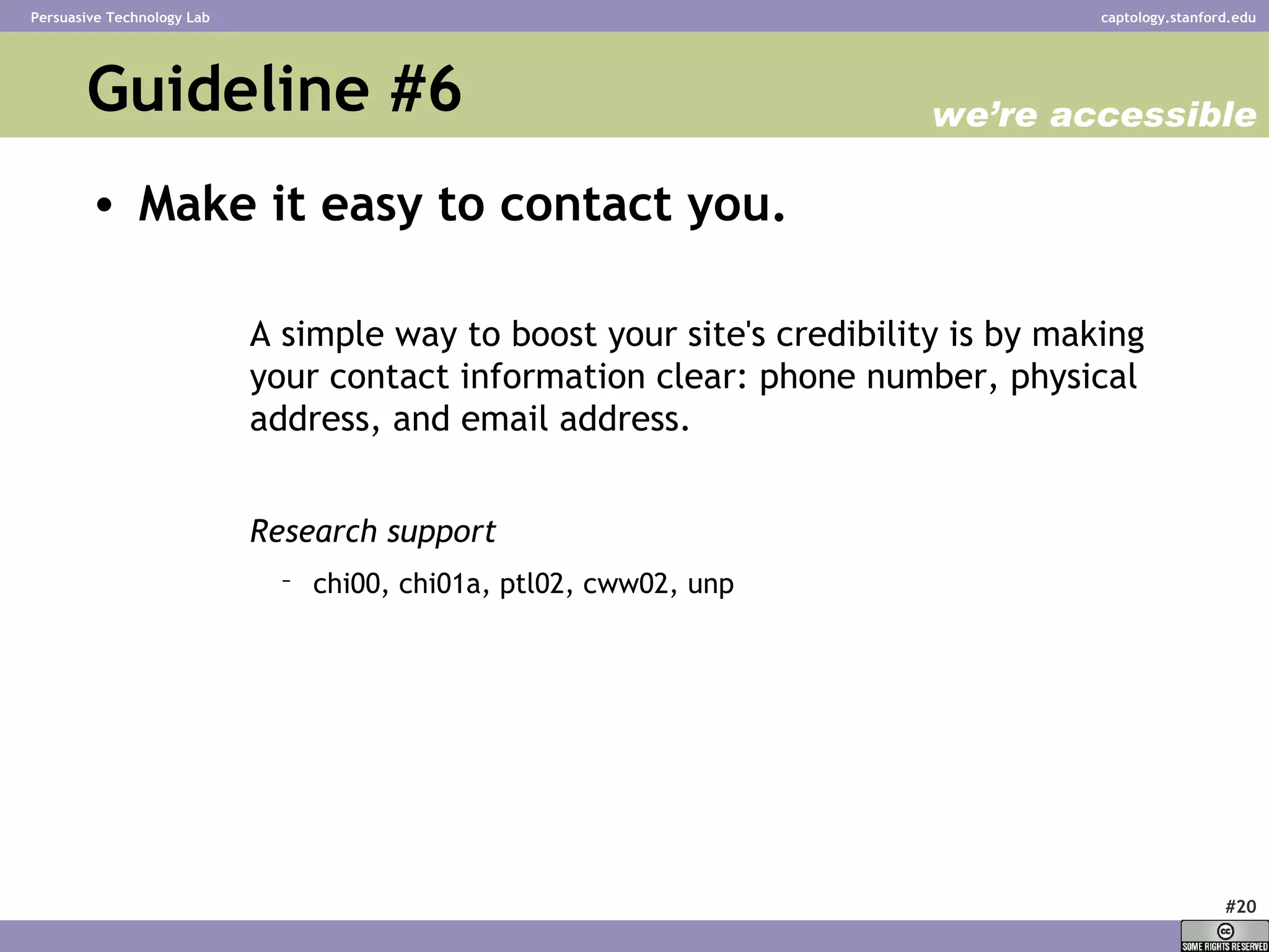 Guideline #6 Make it easy to contact you.   A simple way to boost your site's credibility is by making your contact information clear: phone number, physical address, and email address.  Research support chi00, chi01a, ptl02, cww02, unp   we’re accessible 
