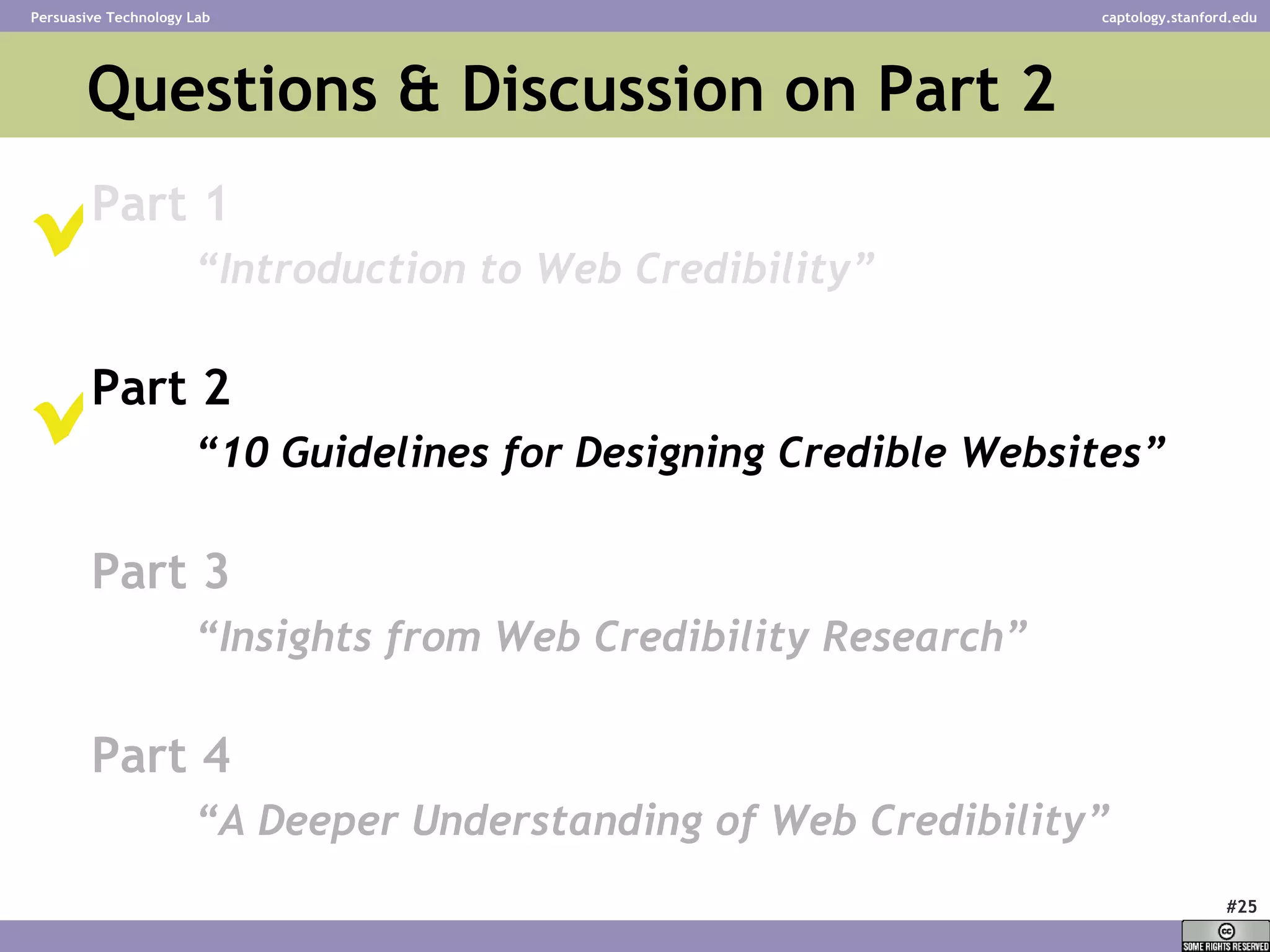 Questions & Discussion on Part 2  Part 1 “ Introduction to Web Credibility” Part 2 “ 10 Guidelines for Designing Credible Websites” Part 3 “ Insights from Web Credibility Research”   Part 4 “ A Deeper Understanding of Web Credibility”     