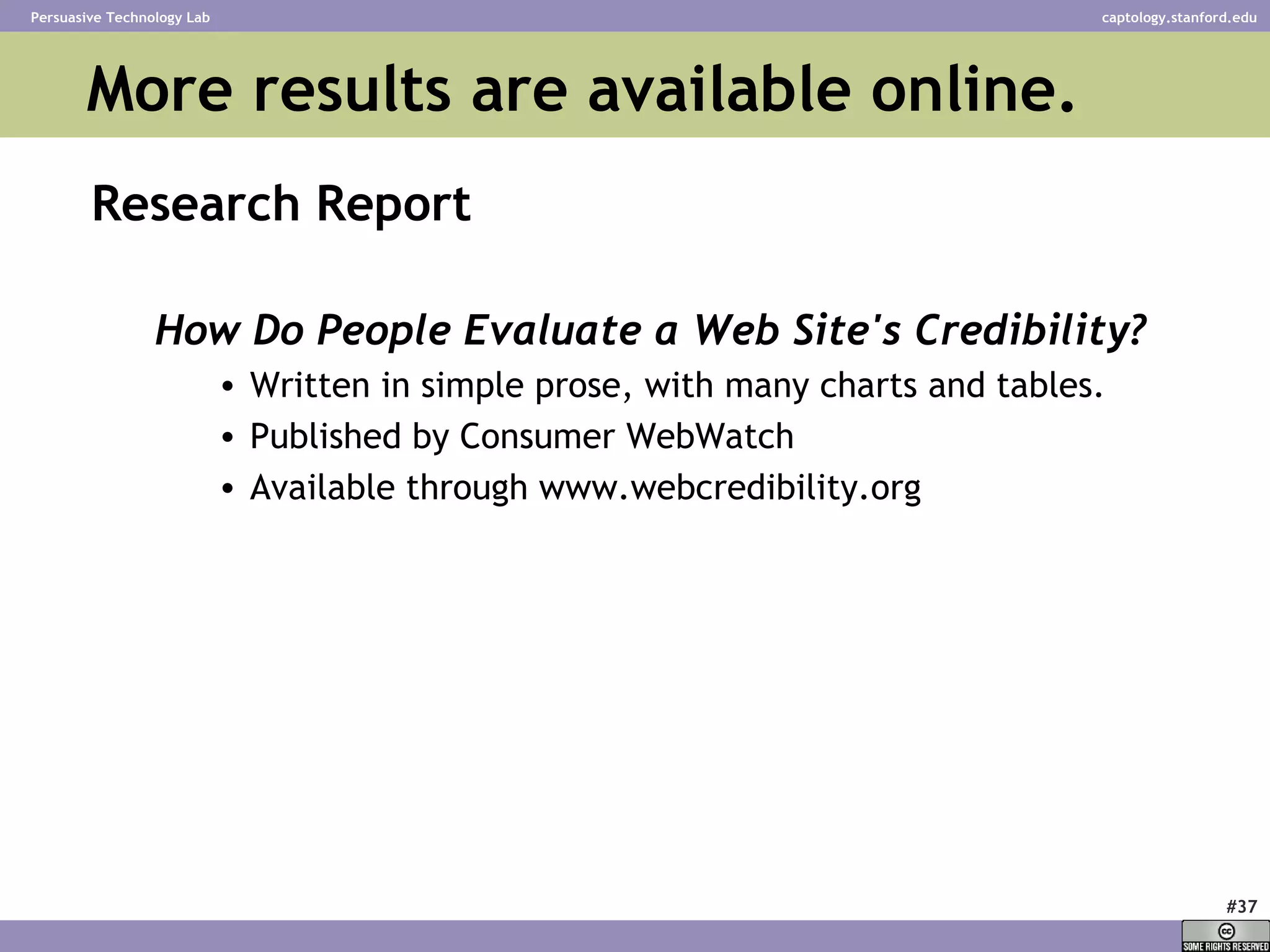 More results are available online. Research Report How Do People Evaluate a Web Site's Credibility? Written in simple prose, with many charts and tables.  Published by Consumer WebWatch Available through www.webcredibility.org 