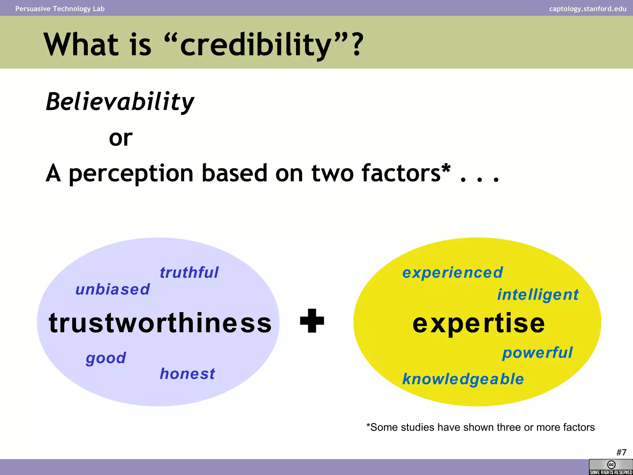 What is “credibility”? Believability or A perception based on two factors* . . . trustworthiness expertise honest truthful unbiased powerful intelligent knowledgeable experienced good *Some studies have shown three or more factors + 