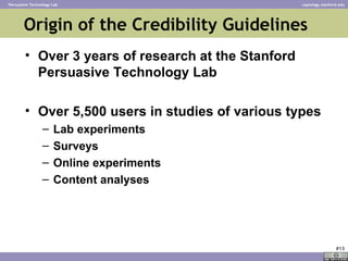 Origin of the Credibility Guidelines  <ul><li>Over 3 years of research at the Stanford Persuasive Technology Lab </li></ul...