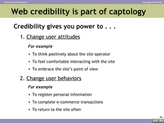Web credibility is part of captology  <ul><li>Credibility gives you power to . . . </li></ul><ul><ul><li>1.  Change user a...