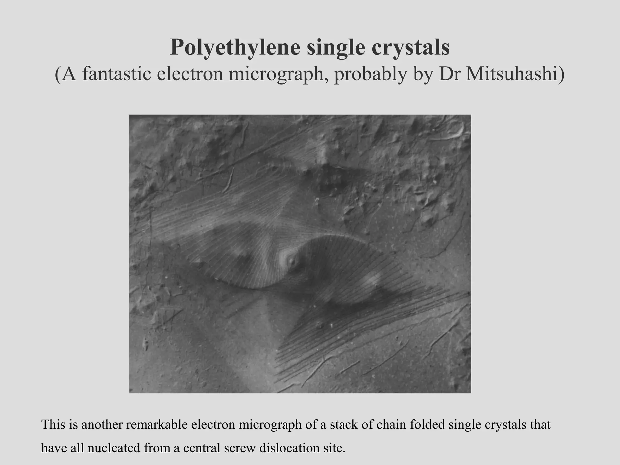 Polyethylene single crystals
(A fantastic electron micrograph, probably by Dr Mitsuhashi)
This is another remarkable electron micrograph of a stack of chain folded single crystals that
have all nucleated from a central screw dislocation site.
 