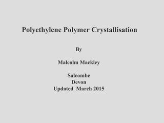 Polyethylene Polymer Crystallisation
By
Malcolm Mackley
Salcombe
Devon
Updated March 2015
 