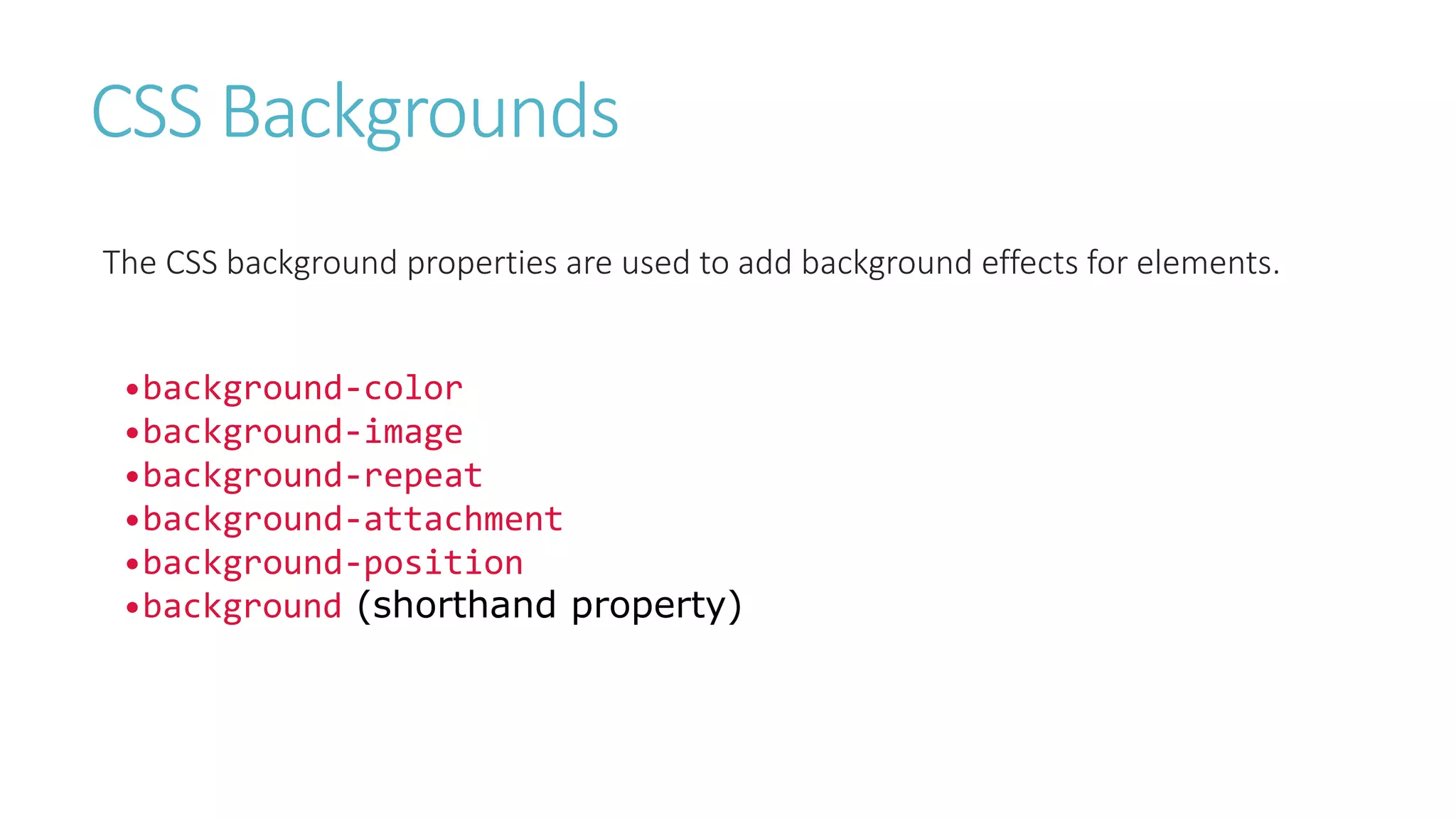 CSS Backgrounds
The CSS background properties are used to add background effects for elements.
•background-color
•background-image
•background-repeat
•background-attachment
•background-position
•background (shorthand property)
 