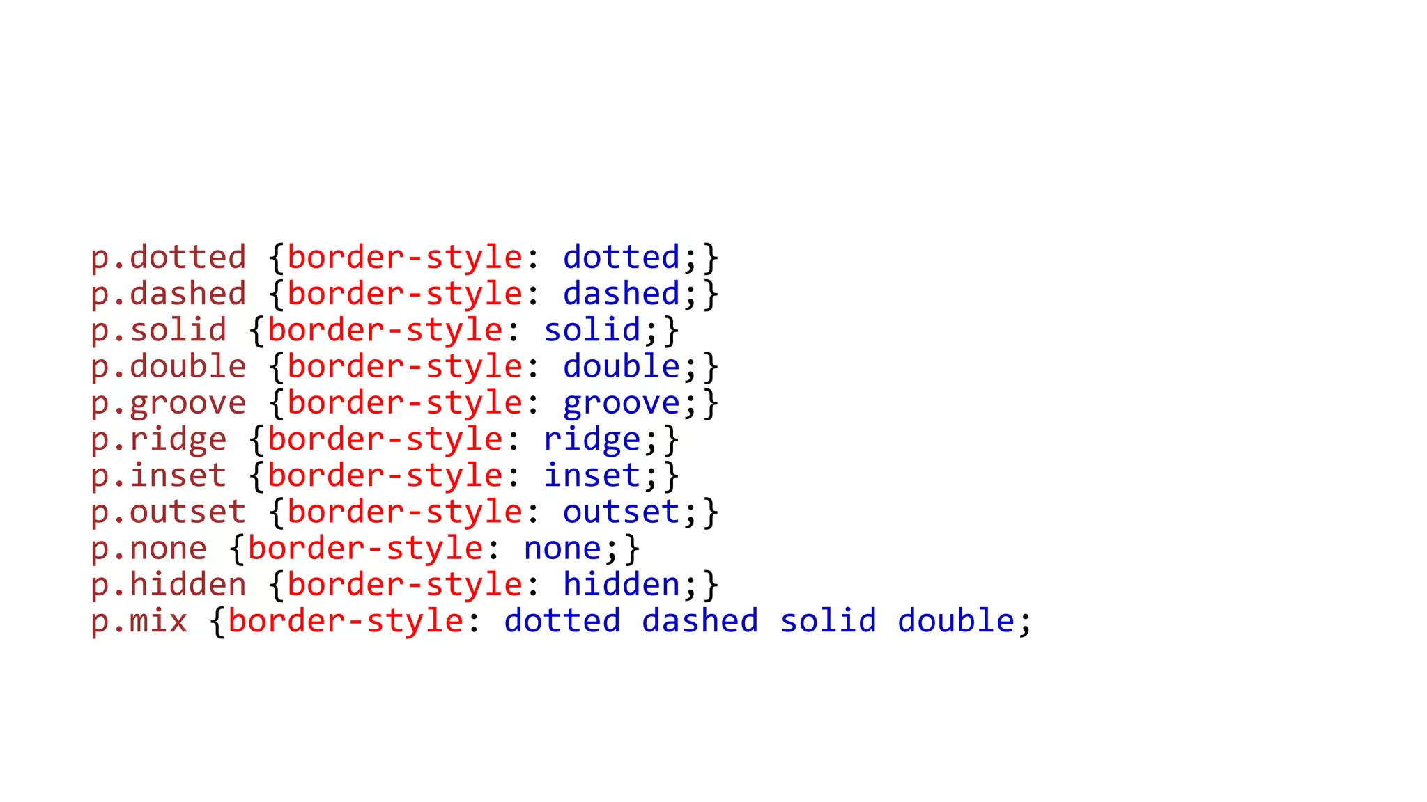 p.dotted {border-style: dotted;}
p.dashed {border-style: dashed;}
p.solid {border-style: solid;}
p.double {border-style: double;}
p.groove {border-style: groove;}
p.ridge {border-style: ridge;}
p.inset {border-style: inset;}
p.outset {border-style: outset;}
p.none {border-style: none;}
p.hidden {border-style: hidden;}
p.mix {border-style: dotted dashed solid double;
 