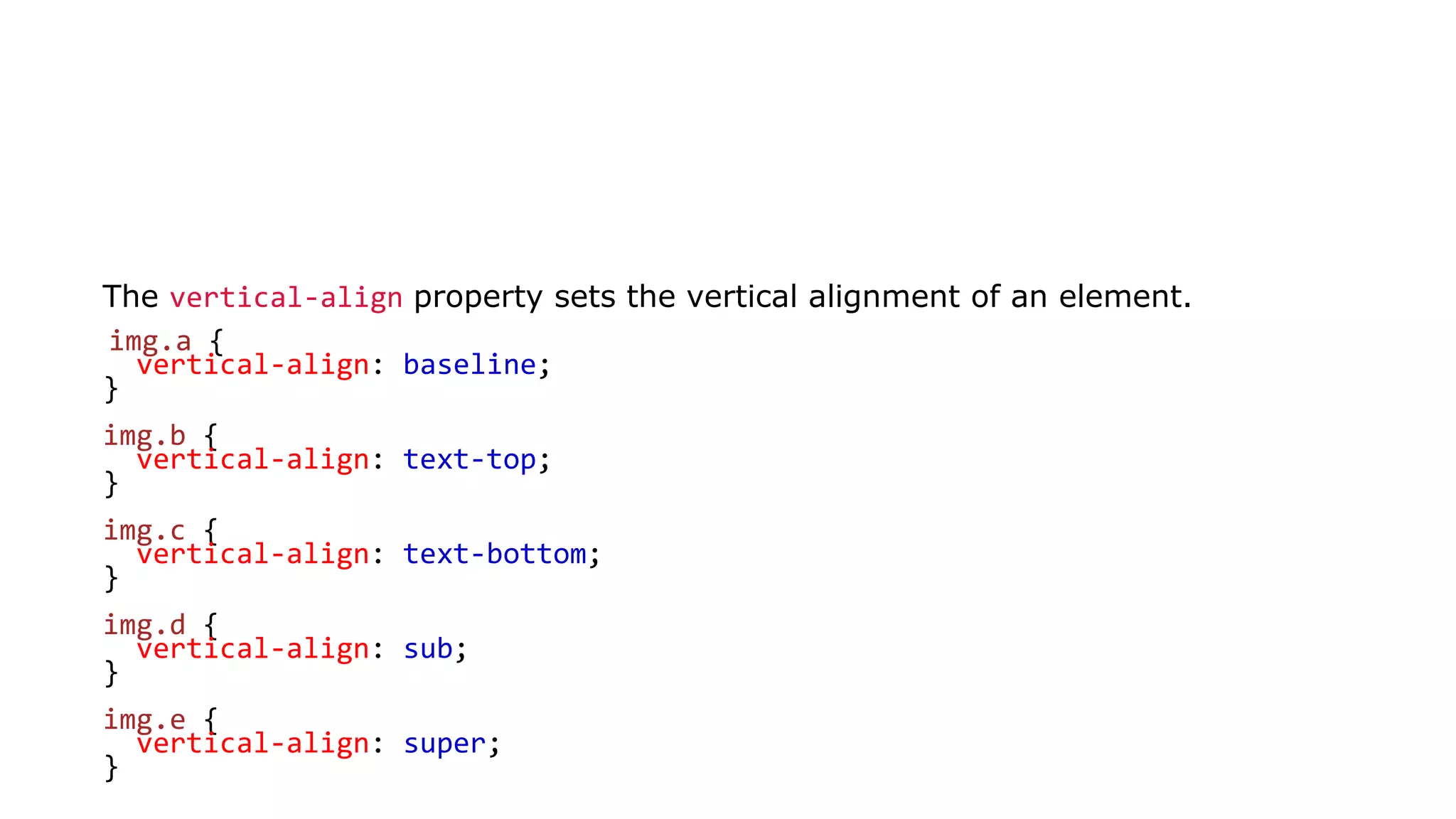 The vertical-align property sets the vertical alignment of an element.
img.a {
vertical-align: baseline;
}
img.b {
vertical-align: text-top;
}
img.c {
vertical-align: text-bottom;
}
img.d {
vertical-align: sub;
}
img.e {
vertical-align: super;
}
 