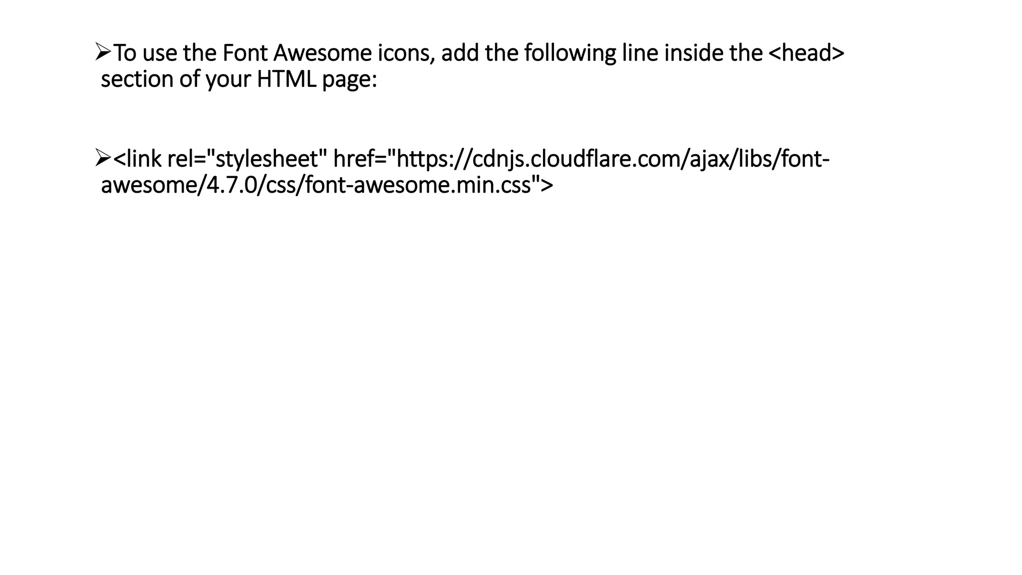 To use the Font Awesome icons, add the following line inside the <head>
section of your HTML page:
<link rel="stylesheet" href="https://cdnjs.cloudflare.com/ajax/libs/font-
awesome/4.7.0/css/font-awesome.min.css">
 