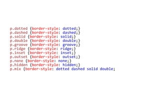 p.dotted {border-style: dotted;}
p.dashed {border-style: dashed;}
p.solid {border-style: solid;}
p.double {border-style: double;}
p.groove {border-style: groove;}
p.ridge {border-style: ridge;}
p.inset {border-style: inset;}
p.outset {border-style: outset;}
p.none {border-style: none;}
p.hidden {border-style: hidden;}
p.mix {border-style: dotted dashed solid double;
 