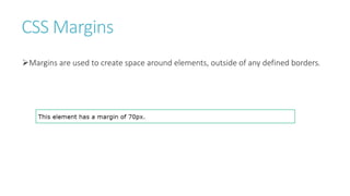 CSS Margins
Margins are used to create space around elements, outside of any defined borders.
 