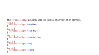 The vertical-align property sets the vertical alignment of an element.
img.a {
vertical-align: baseline;
}
img.b {
vertical-align: text-top;
}
img.c {
vertical-align: text-bottom;
}
img.d {
vertical-align: sub;
}
img.e {
vertical-align: super;
}
 
