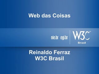 Web das Coisas
Reinaldo Ferraz
W3C Brasil
 