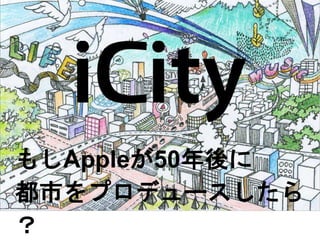 もしAppleが50年後に 
都市をプロデュースしたら 
？ 
 
