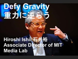 Defy Gravity 
重力に逆らう 
Hiroshi Ishii 石井裕 
Associate Director of MIT 
Media Lab 
 