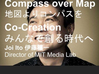 Compass over Map 
地図よりコンパスを 
Co-Creation 
みんなで創る時代へ 
Joi Ito 伊藤穰一 
Director of MIT Media Lab 
 