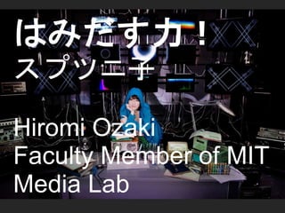 はみだす力！ 
スプツニ子 
Hiromi Ozaki 
Faculty Member of MIT 
Media Lab 
 