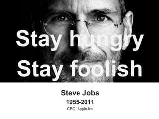 Stay hungry 
Stay foolish 
Steve Jobs 
1955-2011 
CEO, Apple.Inc 
 