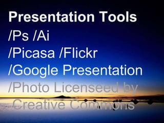 Presentation Tools 
/Ps /Ai 
/Picasa /Flickr 
/Google Presentation 
/Photo Licenseed by 
Creative Commons 
