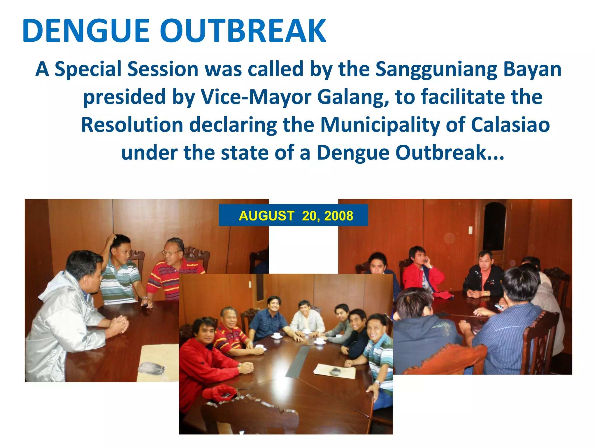 A Special Session was called by the Sangguniang Bayan presided by Vice-Mayor Galang, to facilitate the  Resolution declaring the Municipality of Calasiao under the state of a Dengue Outbreak...  DENGUE OUTBREAK AUGUST  20, 2008 