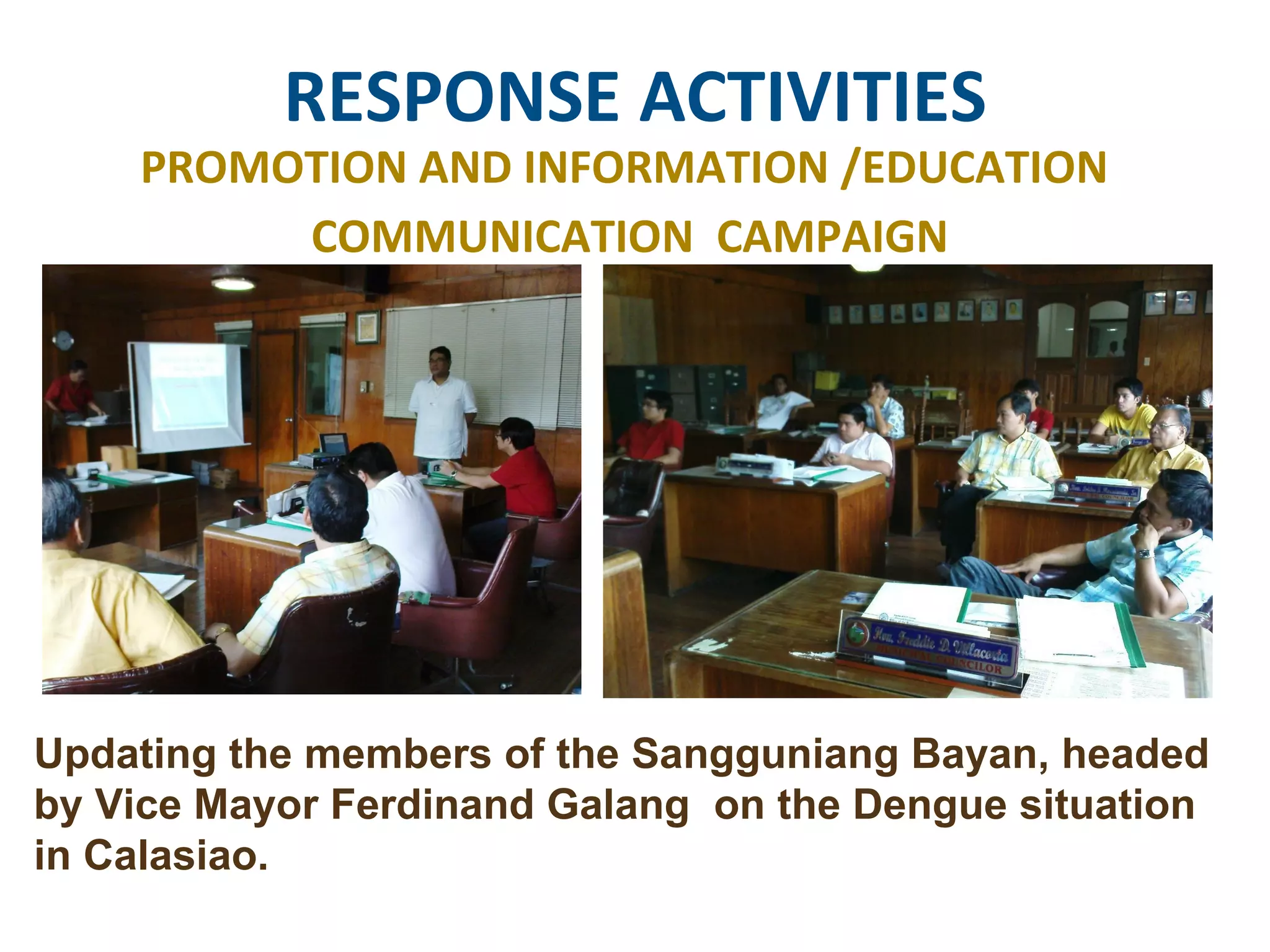 RESPONSE ACTIVITIES PROMOTION AND INFORMATION /EDUCATION  COMMUNICATION  CAMPAIGN Updating the members of the Sangguniang Bayan, headed by Vice Mayor Ferdinand Galang  on the Dengue situation in Calasiao. 