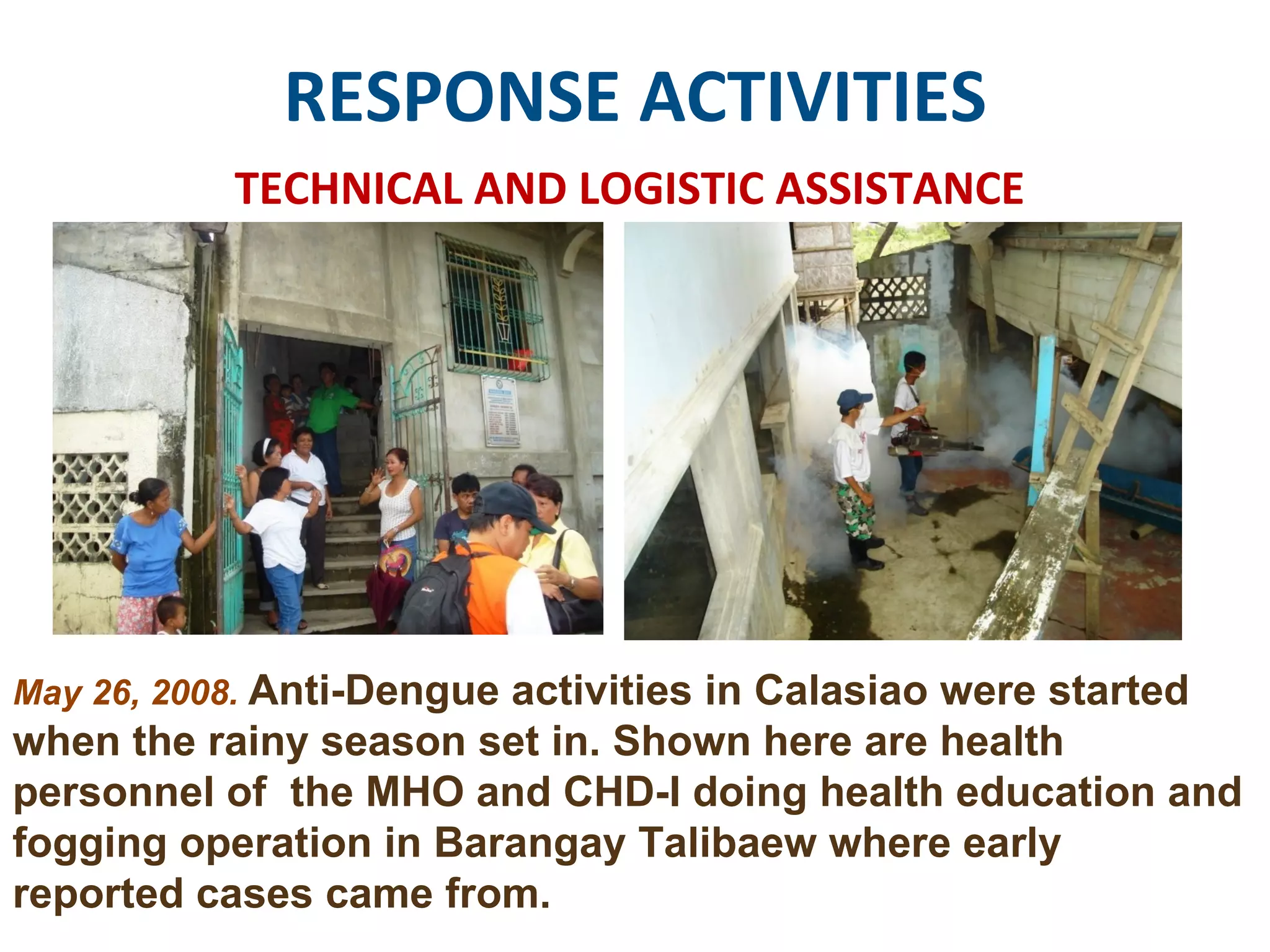 RESPONSE ACTIVITIES TECHNICAL AND LOGISTIC ASSISTANCE May 26, 2008.  Anti-Dengue activities in Calasiao were started when the rainy season set in. Shown here are health personnel of  the MHO and CHD-I doing health education and fogging operation in Barangay Talibaew where early  reported cases came from.  