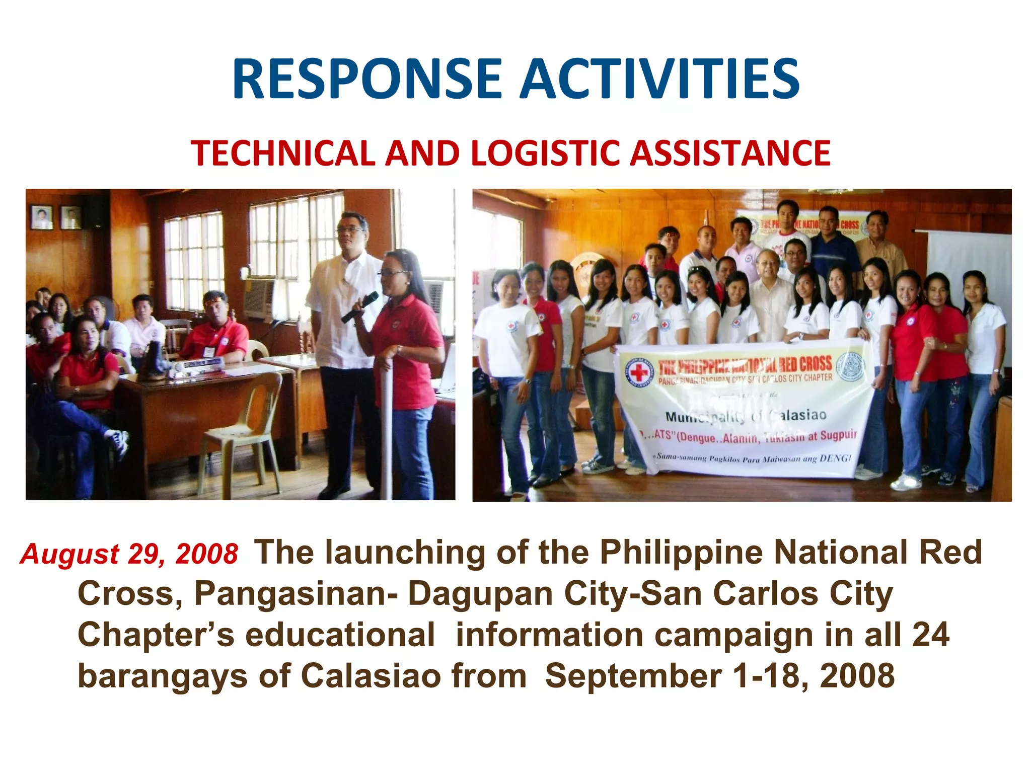 RESPONSE ACTIVITIES TECHNICAL AND LOGISTIC ASSISTANCE August 29, 2008  The launching of the Philippine National Red  Cross, Pangasinan- Dagupan City-San Carlos City  Chapter’s educational  information campaign in all 24  barangays of Calasiao from  September 1-18, 2008  
