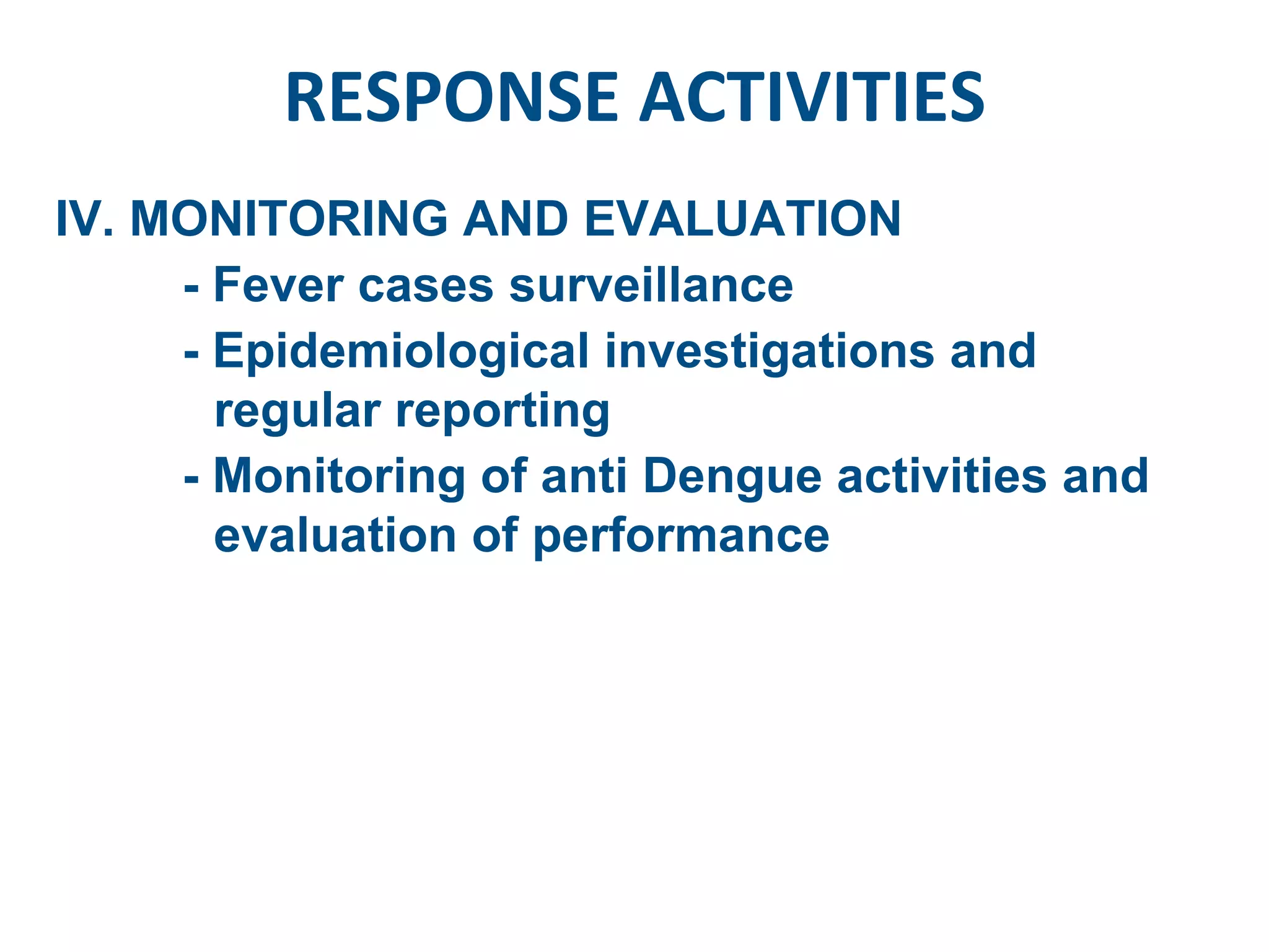 RESPONSE ACTIVITIES IV. MONITORING AND EVALUATION - Fever cases surveillance - Epidemiological investigations and regular reporting - Monitoring of anti Dengue activities and evaluation of performance  